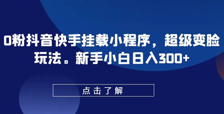 0粉抖音快手挂载小程序，超级变脸玩法，新手小白日入300+【揭秘】