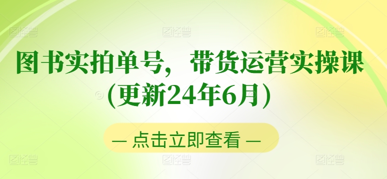 图书实拍单号，带货运营实操课(更新24年6月)，0粉起号，老号转型，零基础入门+进阶