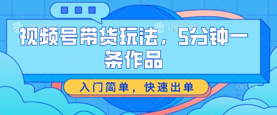 视频号带货玩法，5分钟一条作品，入门简单，快速出单【揭秘】