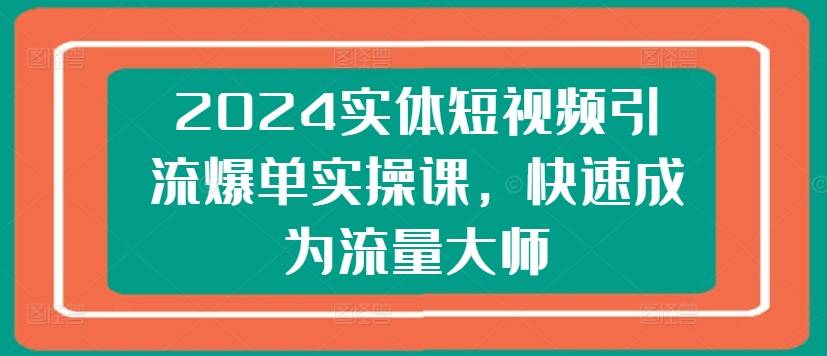 2024实体短视频引流爆单实操课，快速成为流量大师