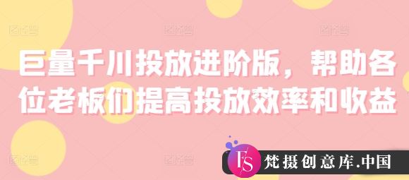 巨量千川投放进阶版，帮助各位老板们提高投放效率和收益