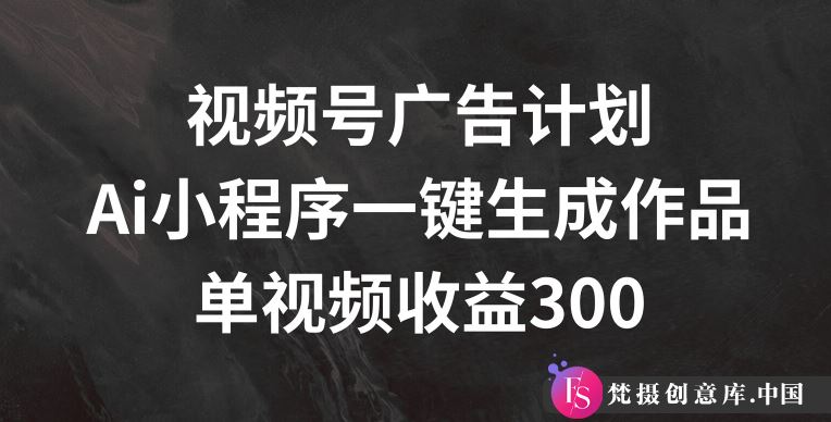 视频号广告计划，AI小程序一键生成作品， 单视频收益300+【揭秘】