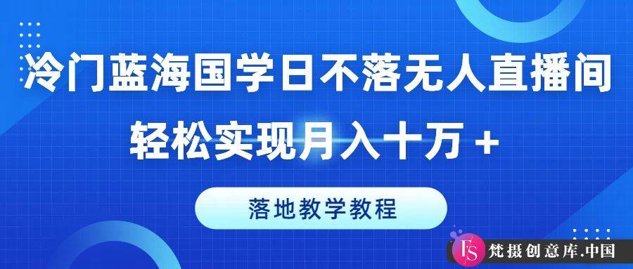 冷门蓝海国学日不落无人直播间，轻松实现月入十万+，落地教学教程【揭秘】