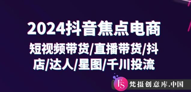 2024抖音焦点电商：短视频带货/直播带货/抖店/达人/星图/千川投流/32节课