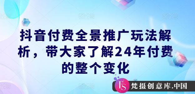 抖音付费全景推广玩法解析，带大家了解24年付费的整个变化