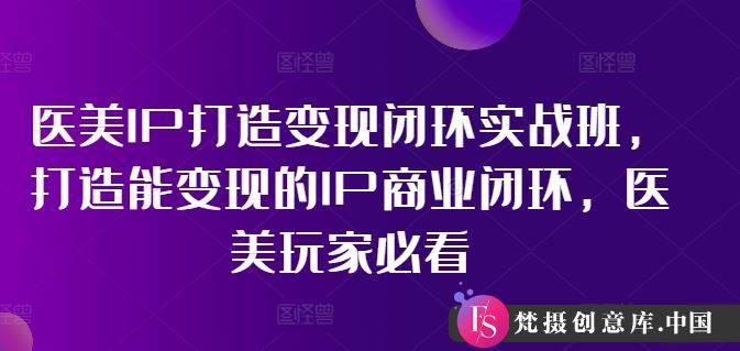 医美IP打造变现闭环实战班，打造能变现的IP商业闭环，医美玩家必看!