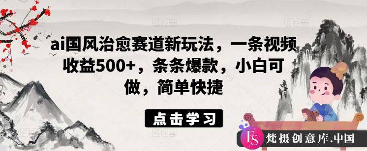 ai国风治愈赛道新玩法，一条视频收益500+，条条爆款，小白可做，简单快捷