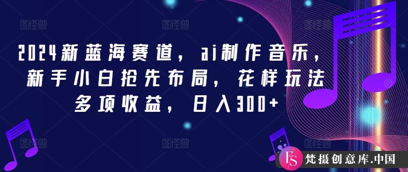 2024新蓝海赛道，ai制作音乐，新手小白抢先布局，花样玩法多项收益，日入300+【揭秘】