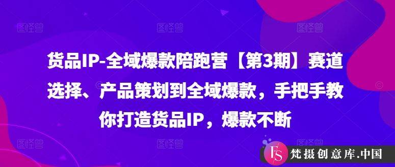 货品IP全域爆款陪跑营【第3期】赛道选择、产品策划到全域爆款，手把手教你打造货品IP，爆款不断