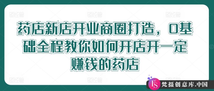 药店新店开业商圈打造，0基础全程教你如何开店开一定赚钱的药店