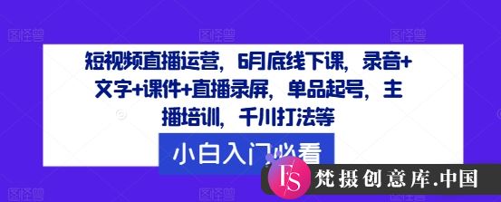 短视频直播运营，6月底线下课，录音+文字+课件+直播录屏，单品起号，主播培训，千川打法等