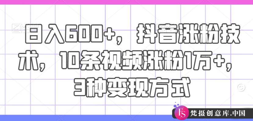 日入600+，抖音涨粉技术，10条视频涨粉1万+，3种变现方式【揭秘】