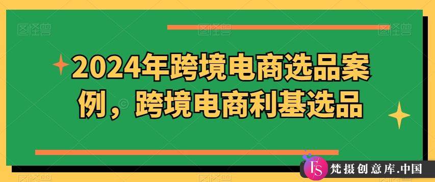 2024年跨境电商选品案例，跨境电商利基选品（更新）