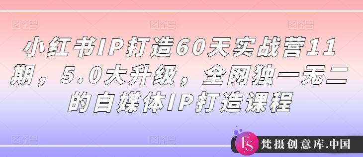 小红书IP打造60天实战营11期，5.0大升级，全网独一无二的自媒体IP打造课程