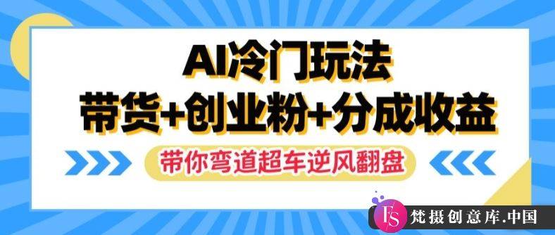 AI冷门玩法，带货+创业粉+分成收益，带你弯道超车，实现逆风翻盘【揭秘】