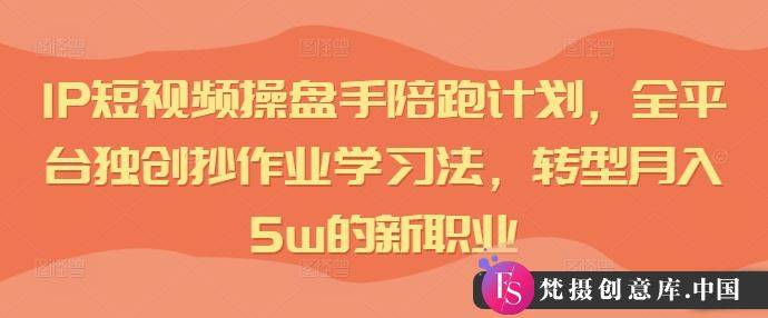 IP短视频操盘手陪跑计划，全平台独创抄作业学习法，转型月入5w的新职业