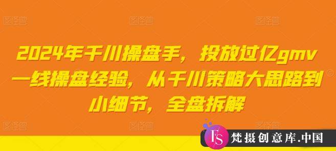 2024年千川操盘手，投放过亿gmv一线操盘经验，从千川策略大思路到小细节，全盘拆解