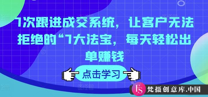 7次跟进成交系统，让客户无法拒绝的“7大法宝，每天轻松出单赚钱