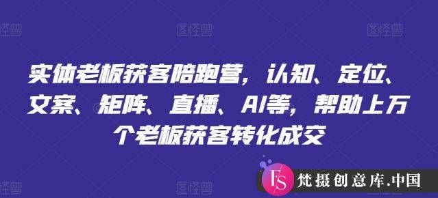 实体老板获客陪跑营，认知、定位、文案、矩阵、直播、AI等，帮助上万个老板获客转化成交