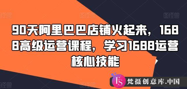 90天阿里巴巴店铺火起来，1688高级运营课程，学习1688运营核心技能