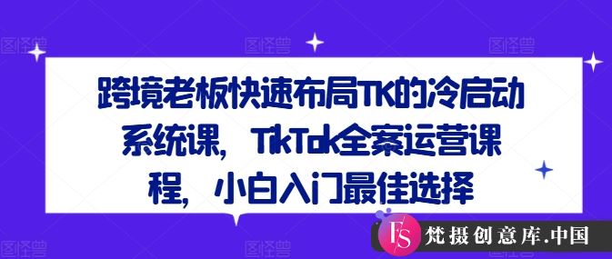 跨境老板快速布局TK的冷启动系统课，TikTok全案运营课程，小白入门最佳选择