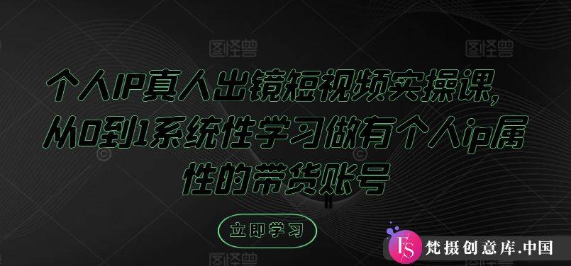 个人IP真人出镜短视频实操课，从0到1系统性学习做有个人ip属性的带货账号