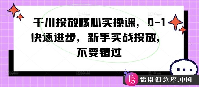 千川投放核心实操课，0-1快速进步，新手实战投放，不要错过