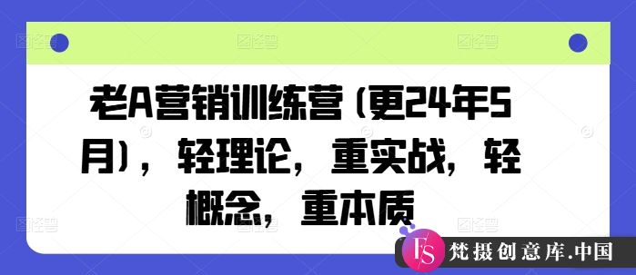 老A营销训练营(更24年8月)，轻理论，重实战，轻概念，重本质