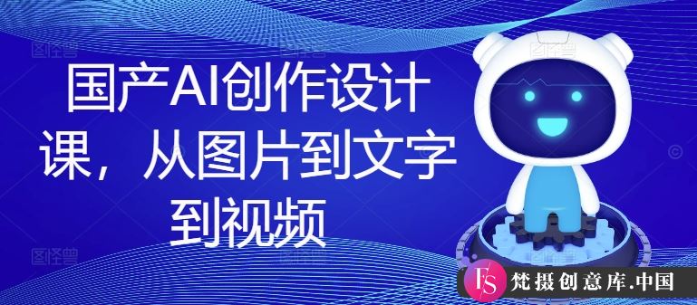 国产AI创作设计课，从图片到文字到视频