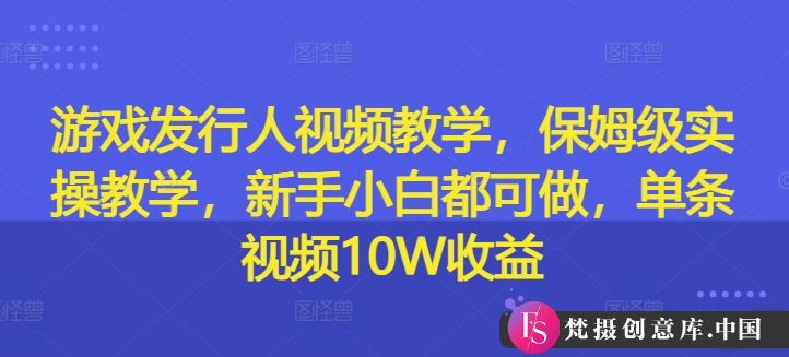 游戏发行人视频教学，保姆级实操教学，新手小白都可做，单条视频10W收益