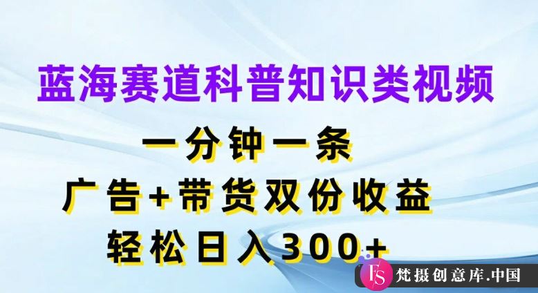 蓝海赛道科普知识类视频，一分钟一条，广告+带货双份收益，轻松日入300+【揭秘】