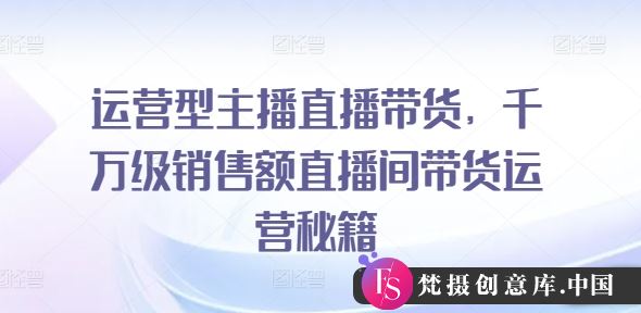 运营型主播直播带货，​千万级销售额直播间带货运营秘籍