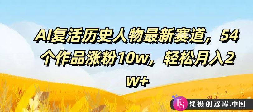 AI复活历史人物最新赛道，54个作品涨粉10w，轻松月入2w+【揭秘】