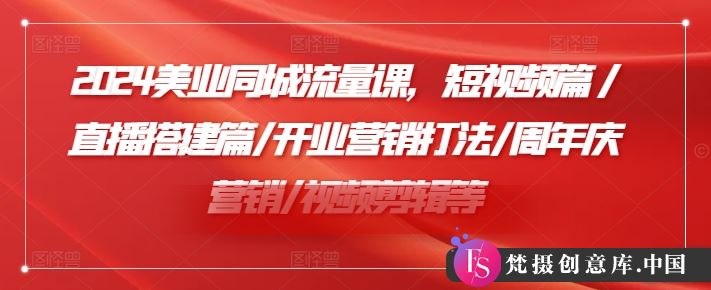 2024美业同城流量课，短视频篇 /直播搭建篇/开业营销打法/周年庆营销/视频剪辑等