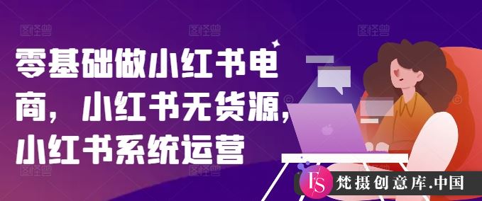 零基础做小红书电商，小红书无货源，小红书系统运营