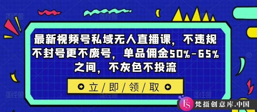 最新视频号私域无人直播课，不违规不封号更不废号，单品佣金50%-65%之间，不灰色不投流