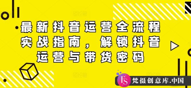 最新抖音运营全流程实战指南，解锁抖音运营与带货密码