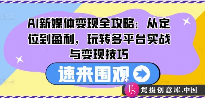 AI新媒体变现全攻略：从定位到盈利，玩转多平台实战与变现技巧