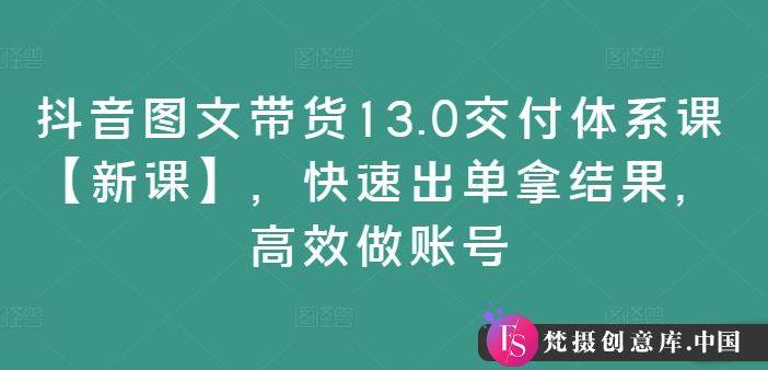 抖音图文带货13.0交付体系课【新课】，快速出单拿结果，高效做账号