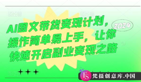 AI图文带货变现计划，操作简单易上手，让你快速开启副业变现之路