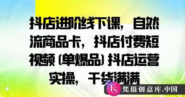 抖店进阶线下课，自然流商品卡，抖店付费短视频(单爆品)抖店运营实操，干货满满