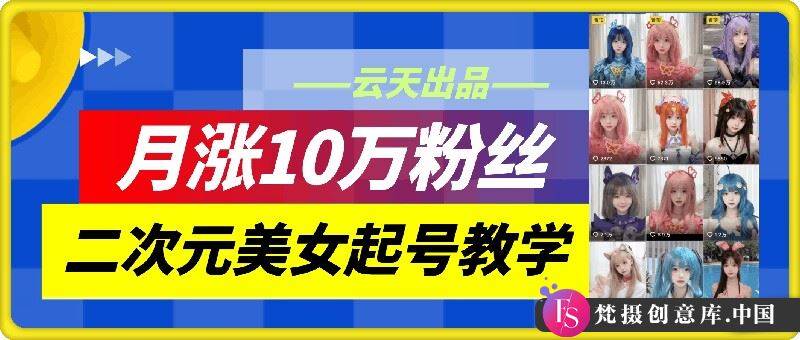 云天二次元美女起号教学，月涨10万粉丝，不判搬运