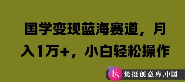 国学变现蓝海赛道，月入1W+，小白轻松操作【揭秘】