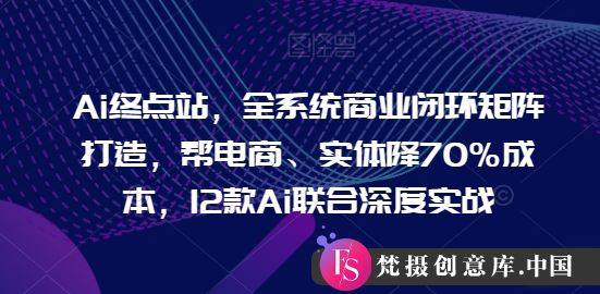 Ai终点站，全系统商业闭环矩阵打造，帮电商、实体降70%成本，12款Ai联合深度实战【0906更新】