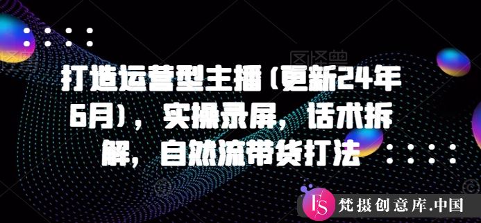 打造运营型主播(更新24年9月)，实操录屏，话术拆解，自然流带货打法