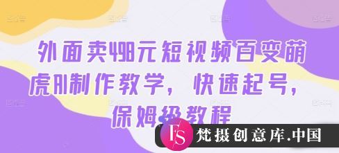 外面卖498元短视频百变萌虎AI制作教学，快速起号，保姆级教程