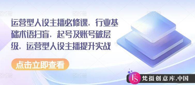 运营型人设主播必修课，行业基础术语扫盲，起号及账号破层级，运营型人设主播提升实战