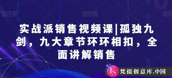 实战派销售视频课|孤独九剑，九大章节环环相扣，全面讲解销售