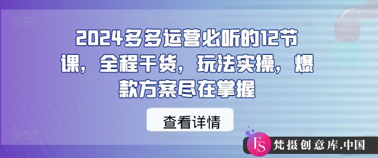 2024多多运营必听的12节课，全程干货，玩法实操，爆款方案尽在掌握