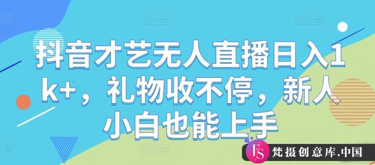 抖音才艺无人直播日入1k+，礼物收不停，新人小白也能上手【揭秘】